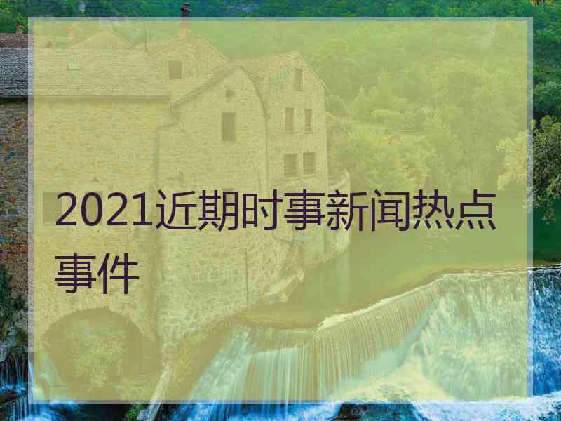 2021近期时事新闻热点事件