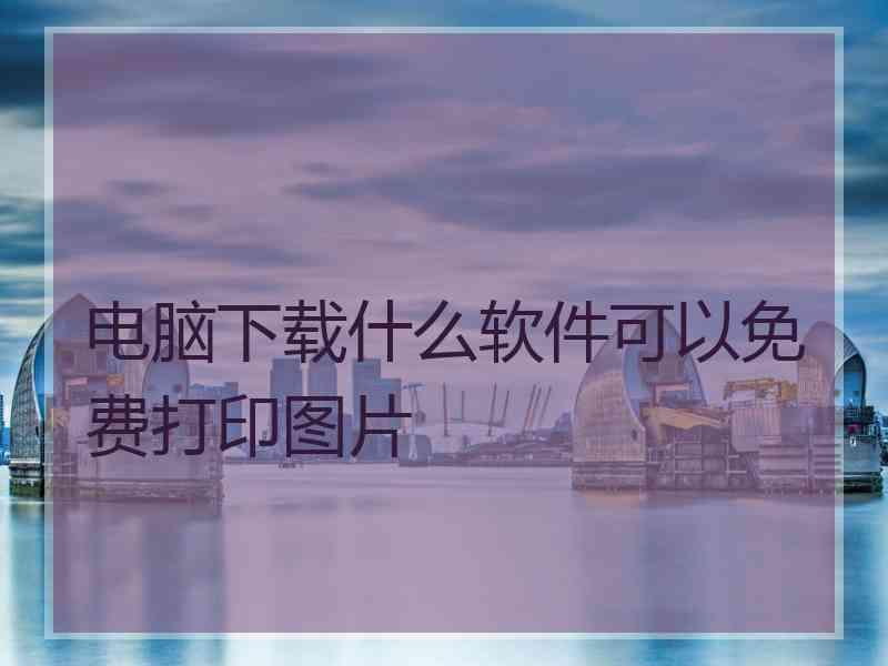 电脑下载什么软件可以免费打印图片