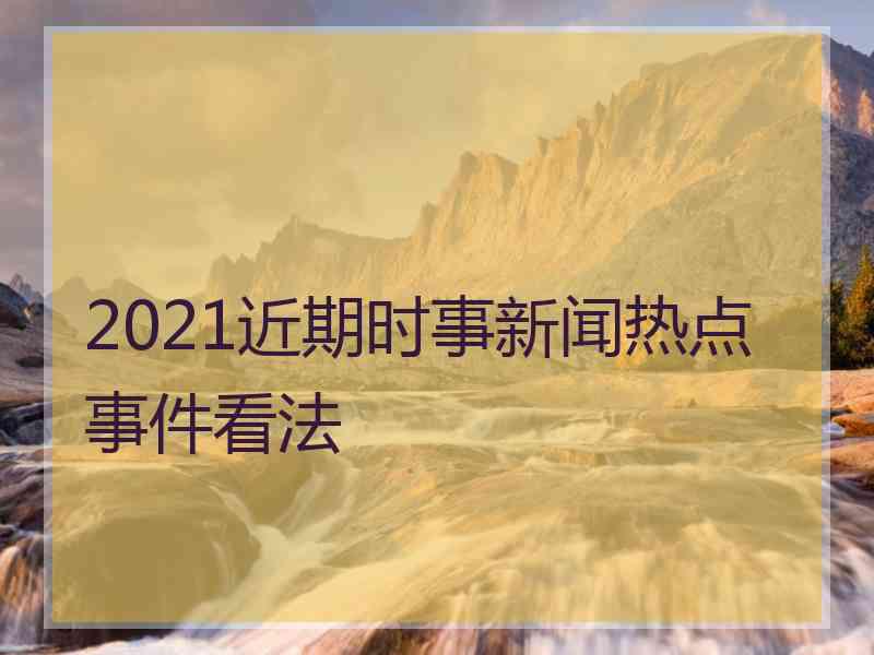 2021近期时事新闻热点事件看法