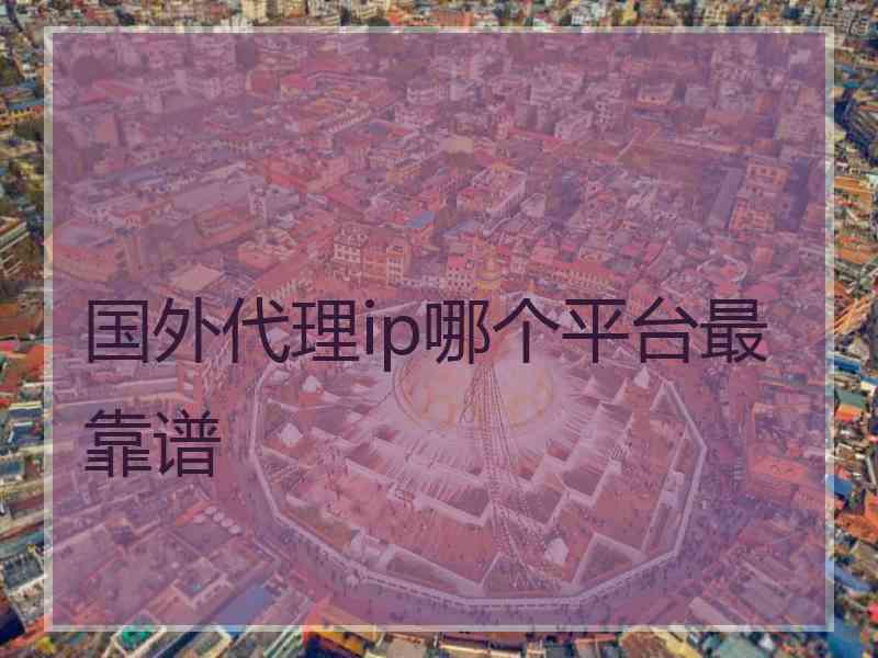 国外代理ip哪个平台最靠谱