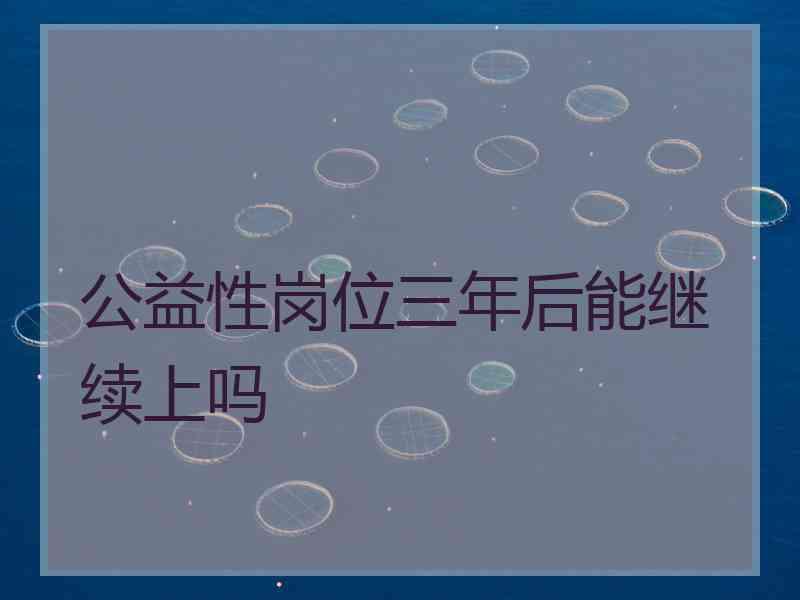 公益性岗位三年后能继续上吗