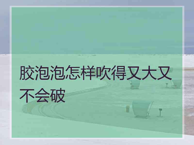 胶泡泡怎样吹得又大又不会破