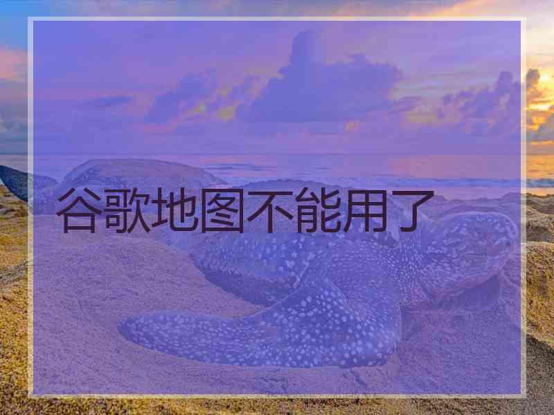谷歌地图不能用了