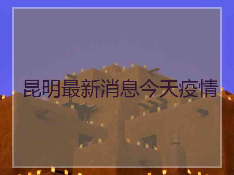 昆明最新消息今天疫情