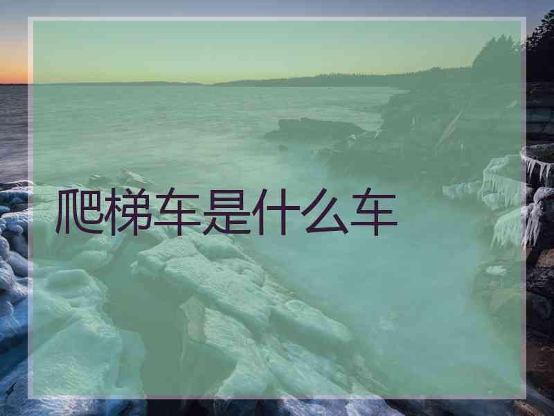 爬梯车是什么车