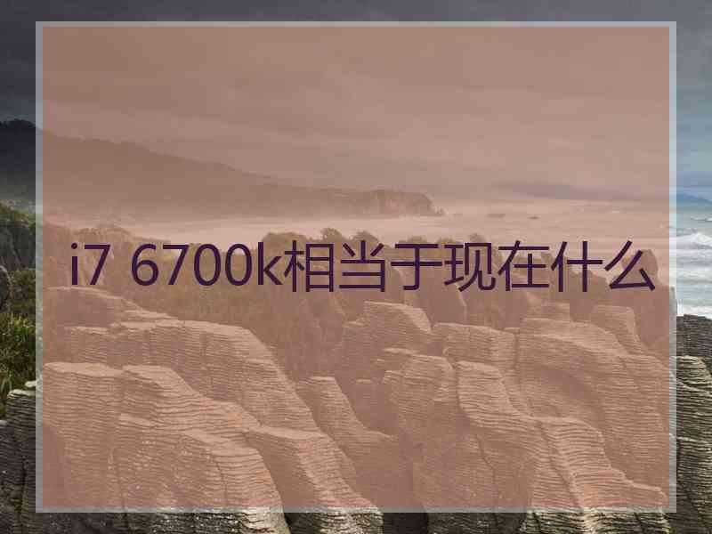 i7 6700k相当于现在什么