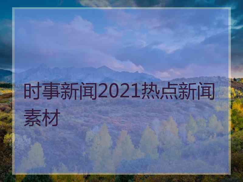 时事新闻2021热点新闻素材