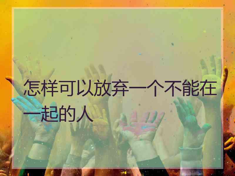 怎样可以放弃一个不能在一起的人