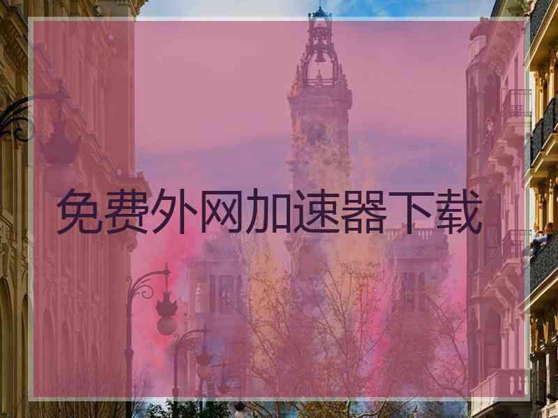 免费外网加速器下载