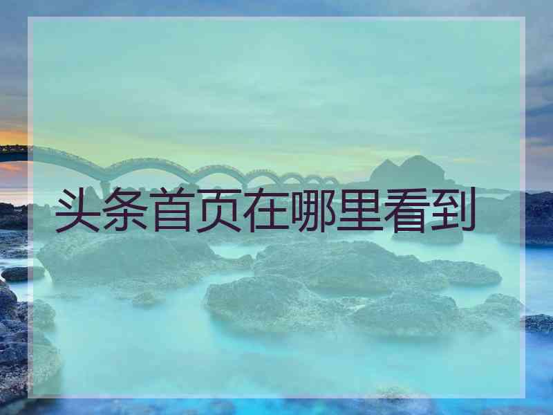 头条首页在哪里看到