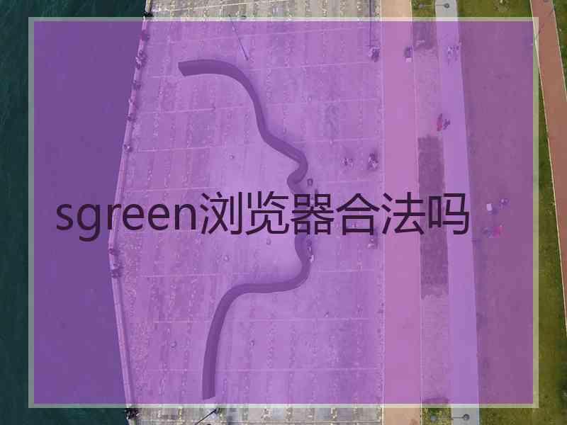 sgreen浏览器合法吗