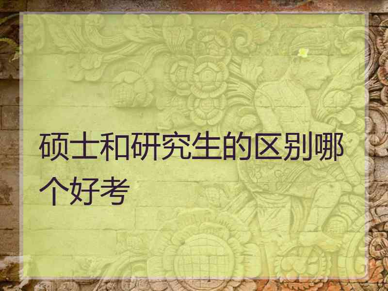 硕士和研究生的区别哪个好考