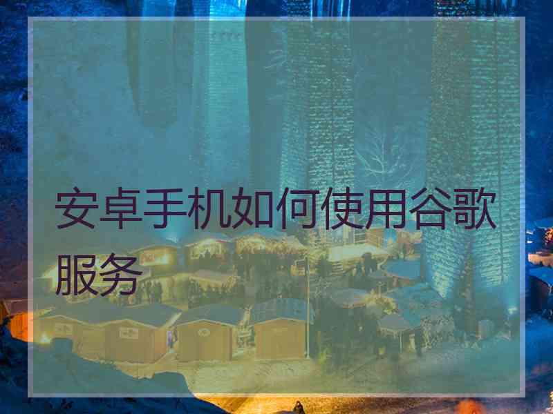 安卓手机如何使用谷歌服务