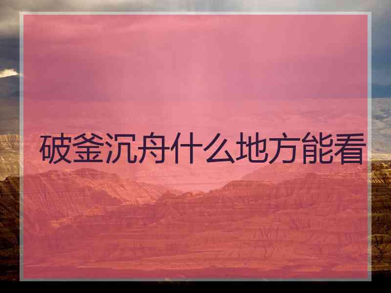 破釜沉舟什么地方能看