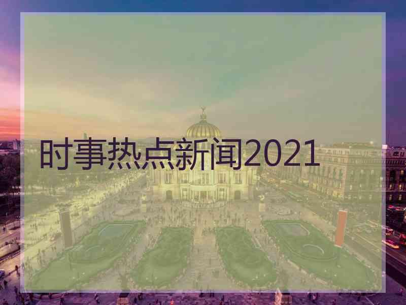 时事热点新闻2021