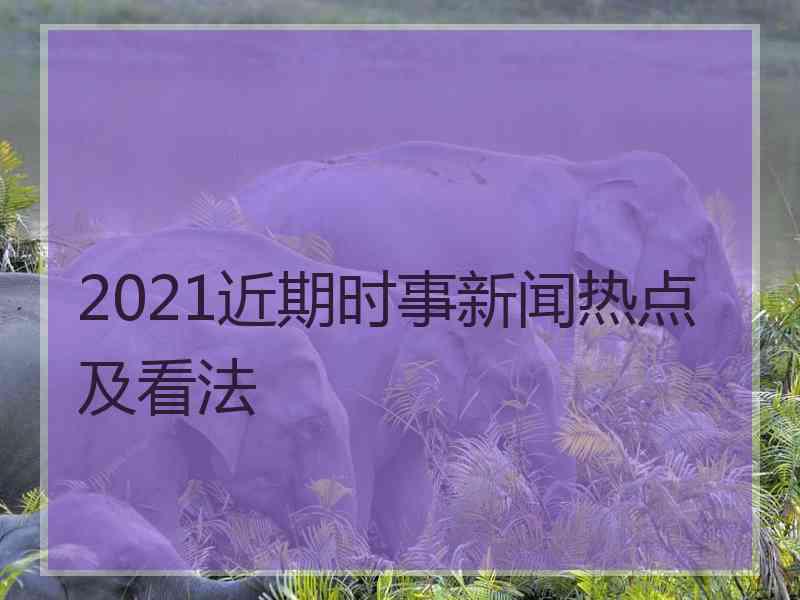 2021近期时事新闻热点及看法