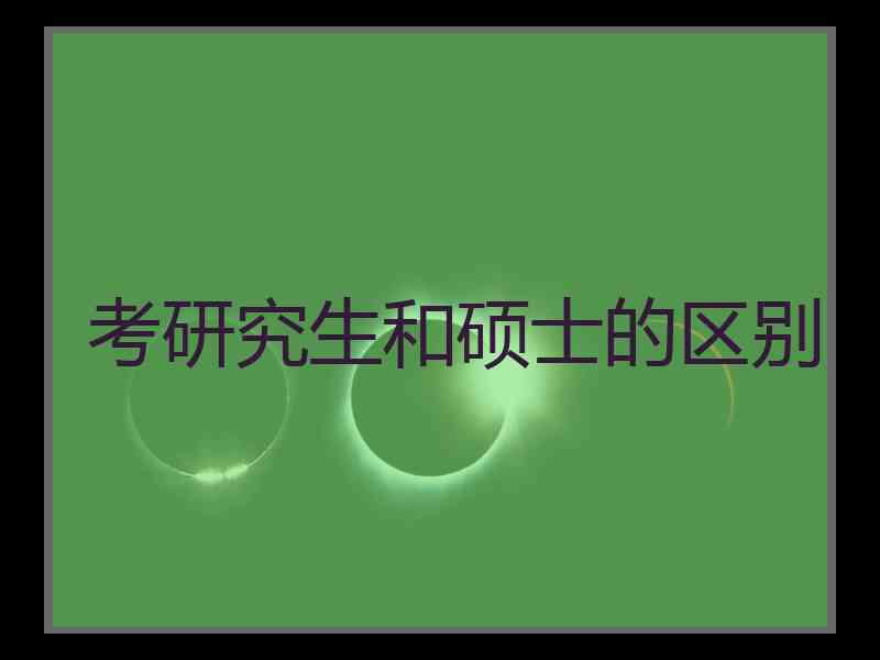 考研究生和硕士的区别