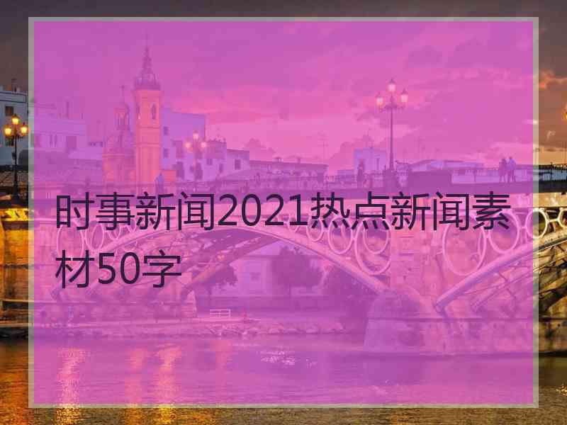 时事新闻2021热点新闻素材50字