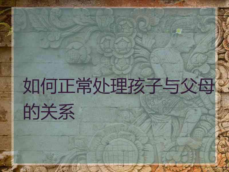 如何正常处理孩子与父母的关系