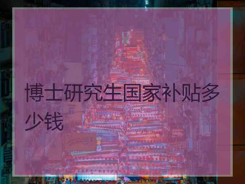 博士研究生国家补贴多少钱
