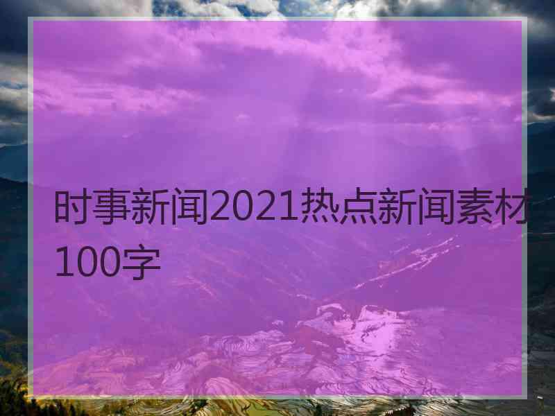 时事新闻2021热点新闻素材100字