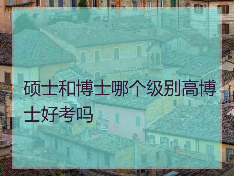 硕士和博士哪个级别高博士好考吗