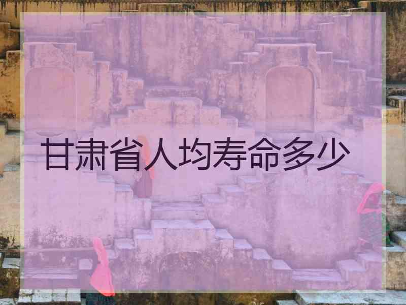 甘肃省人均寿命多少