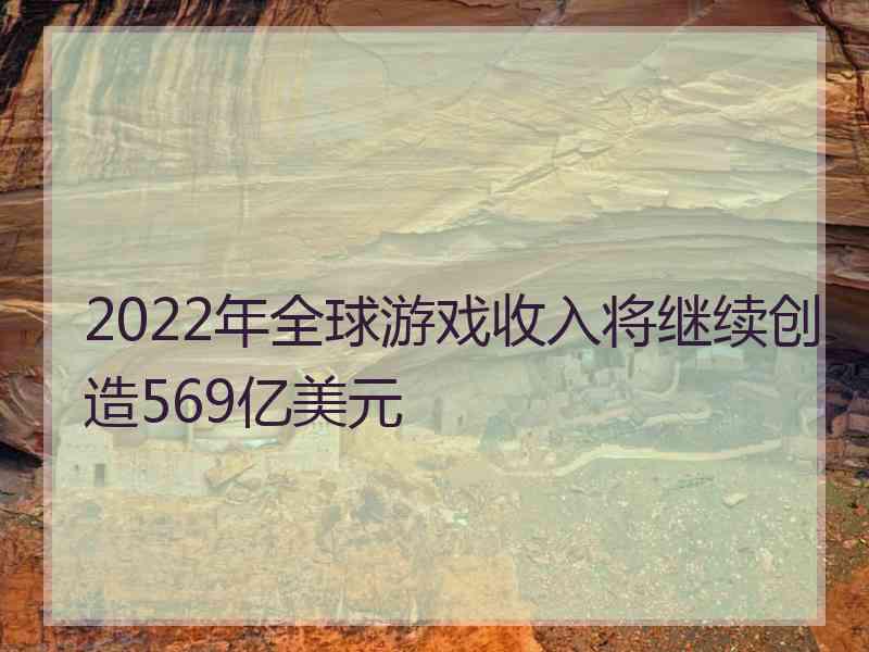 2022年全球游戏收入将继续创造569亿美元