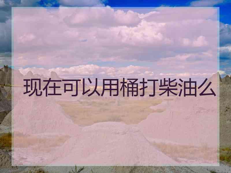 现在可以用桶打柴油么