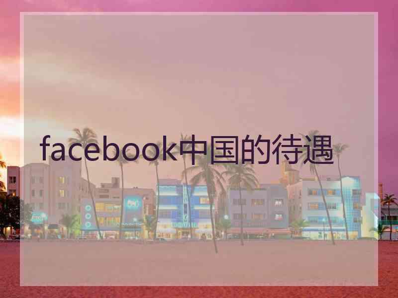 facebook中国的待遇