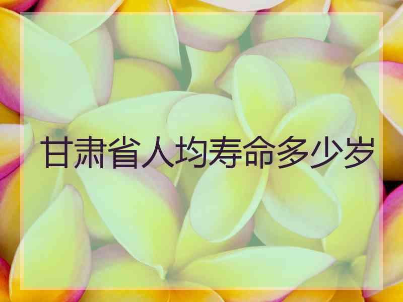 甘肃省人均寿命多少岁