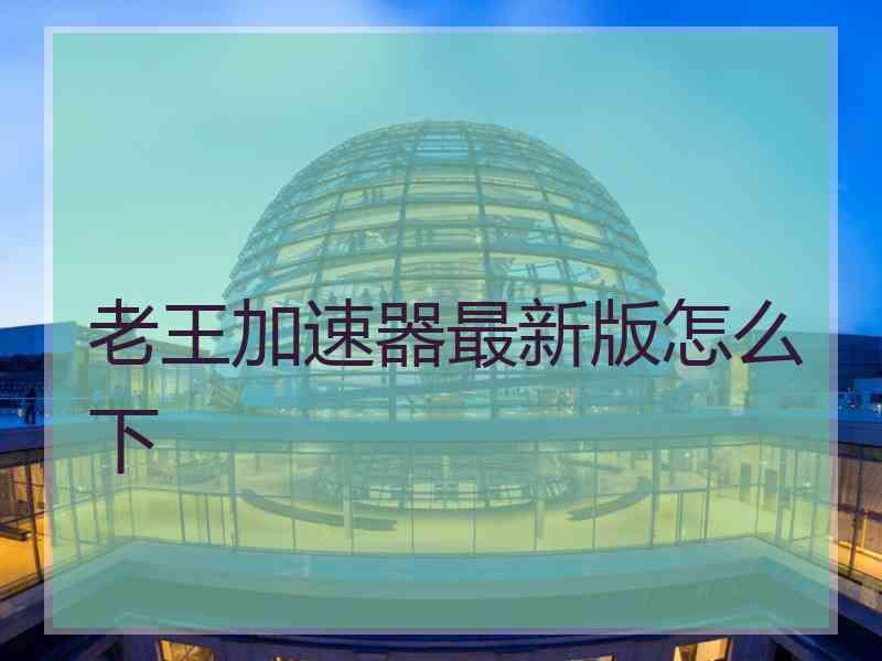 老王加速器最新版怎么下