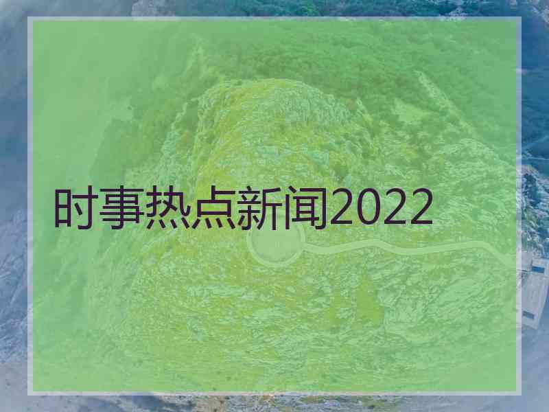 时事热点新闻2022