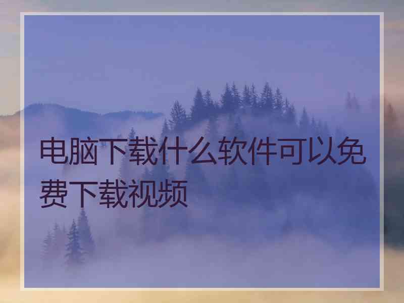 电脑下载什么软件可以免费下载视频