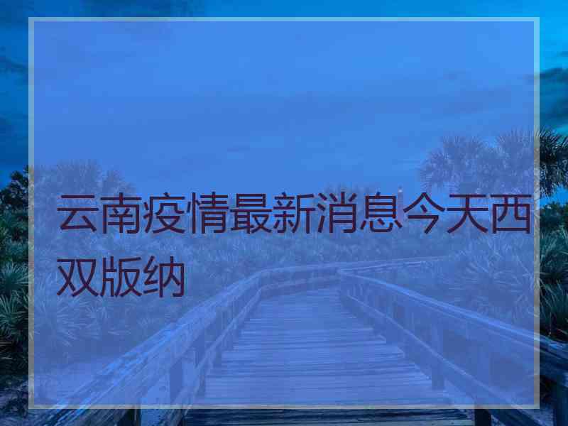 云南疫情最新消息今天西双版纳