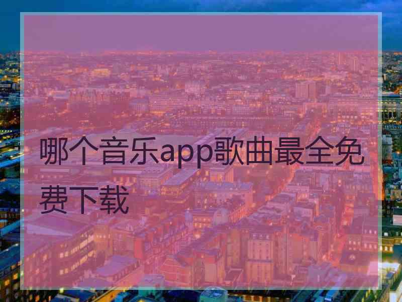 哪个音乐app歌曲最全免费下载