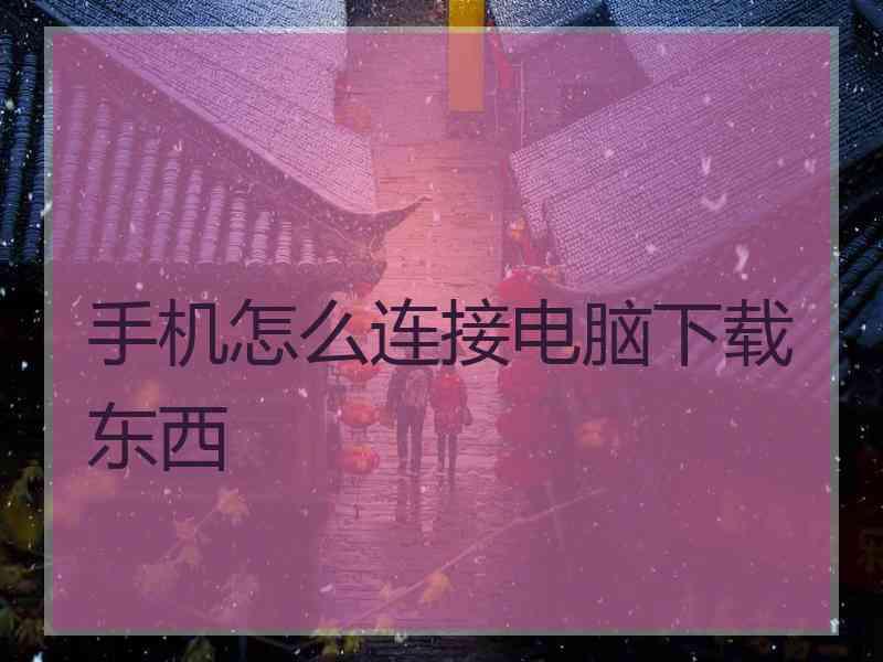 手机怎么连接电脑下载东西