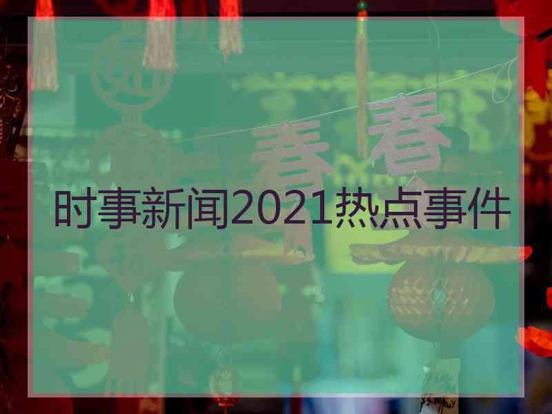 时事新闻2021热点事件