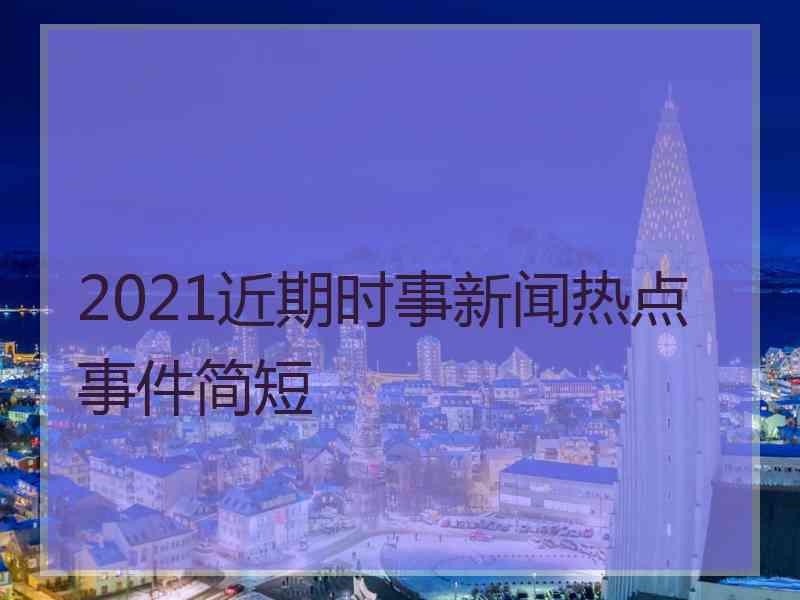 2021近期时事新闻热点事件简短