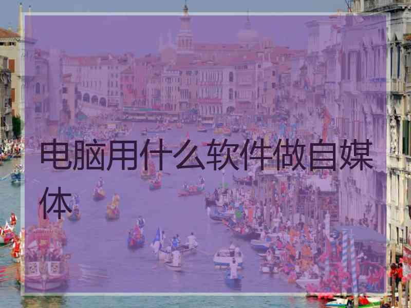 电脑用什么软件做自媒体