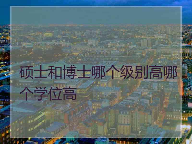 硕士和博士哪个级别高哪个学位高