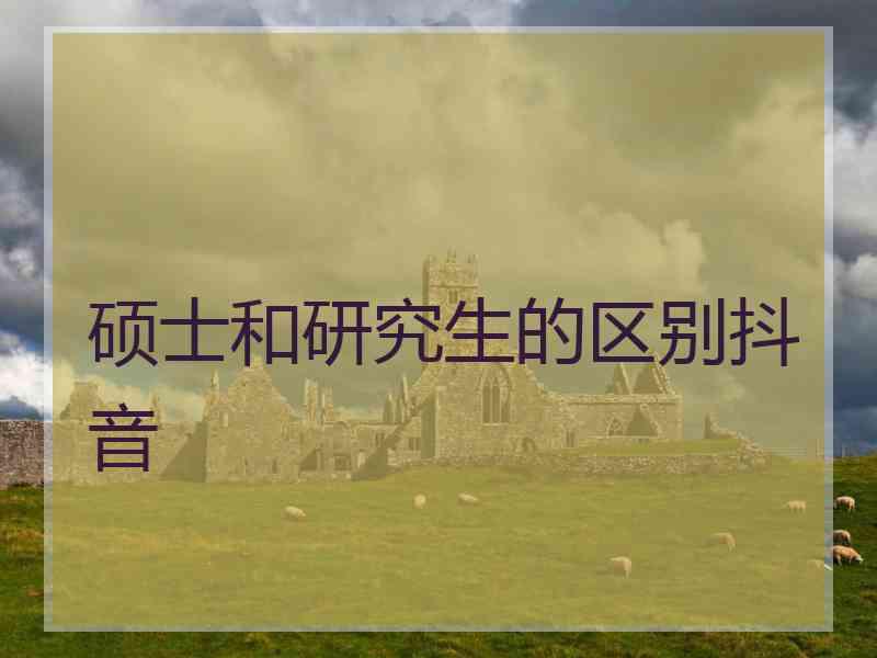 硕士和研究生的区别抖音