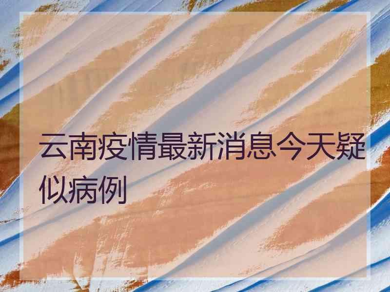 云南疫情最新消息今天疑似病例