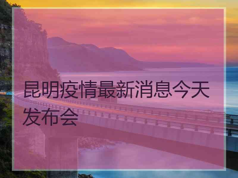 昆明疫情最新消息今天发布会