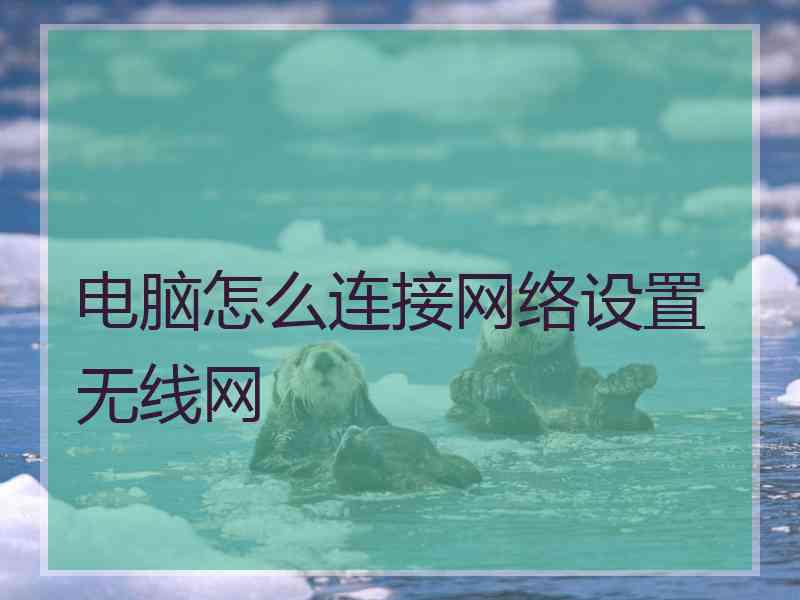 电脑怎么连接网络设置无线网