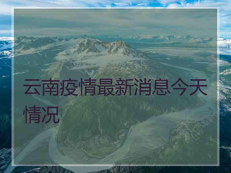 云南疫情最新消息今天情况