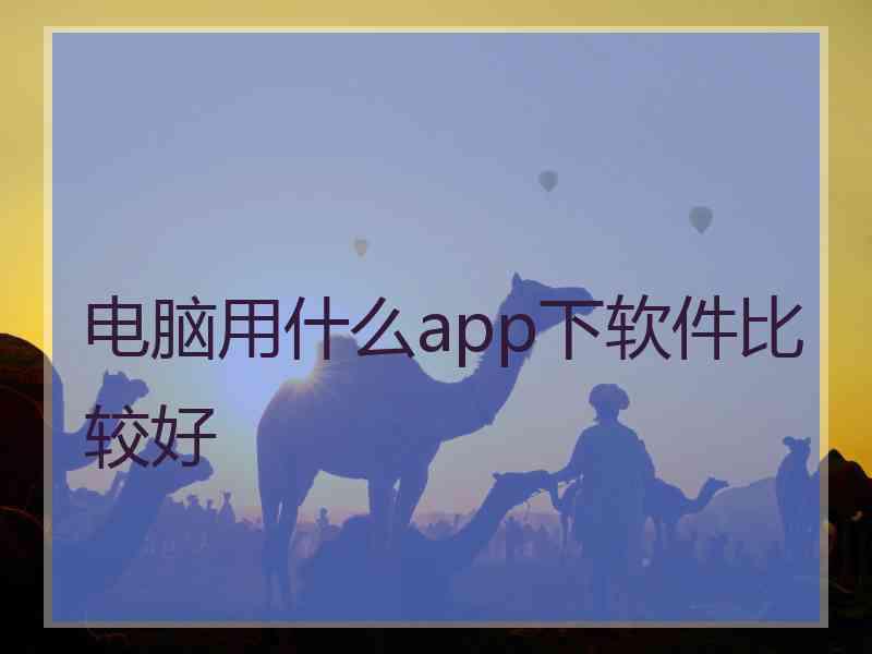 电脑用什么app下软件比较好