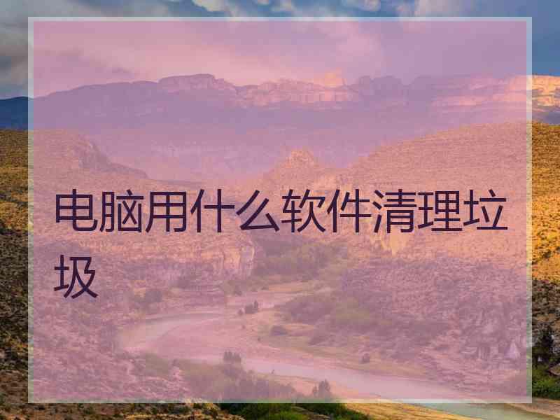 电脑用什么软件清理垃圾