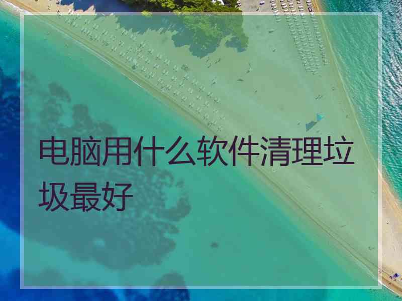 电脑用什么软件清理垃圾最好