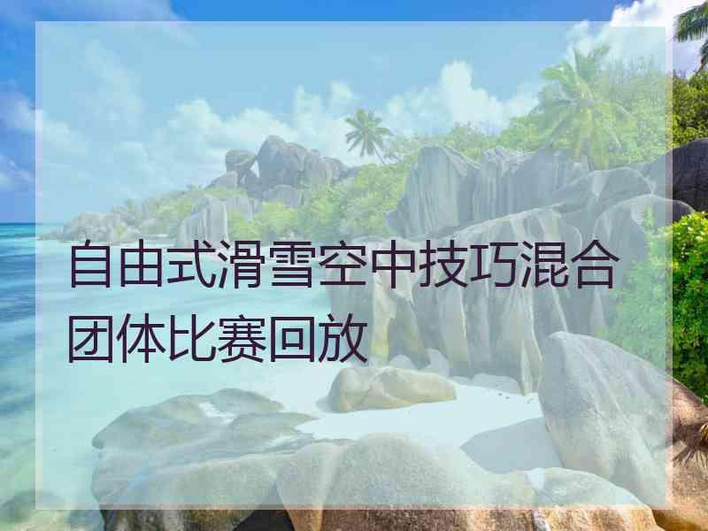 自由式滑雪空中技巧混合团体比赛回放